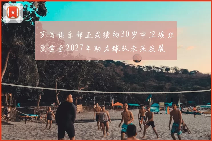 罗马俱乐部正式续约30岁中卫埃尔莫索至2027年助力球队未来发展