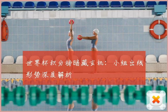 世界杯积分榜暗藏玄机:小组出线形势深度解析