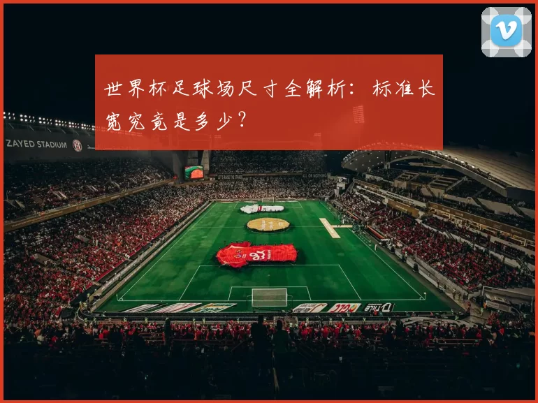 世界杯足球场尺寸全解析:标准长宽究竟是多少?