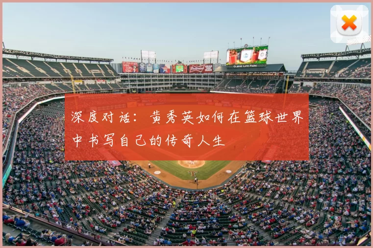 深度对话:黄秀英如何在篮球世界中书写自己的传奇人生