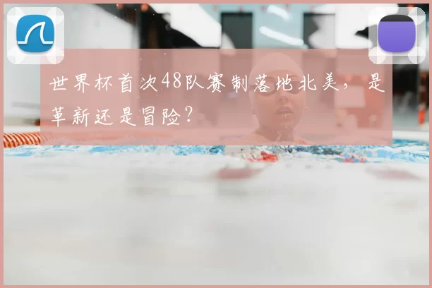 世界杯首次48队赛制落地北美,是革新还是冒险?