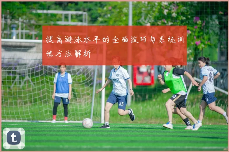 提高游泳水平的全面技巧与系统训练方法解析