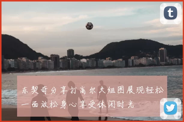 东契奇分享打高尔夫组图展现轻松一面放松身心享受休闲时光