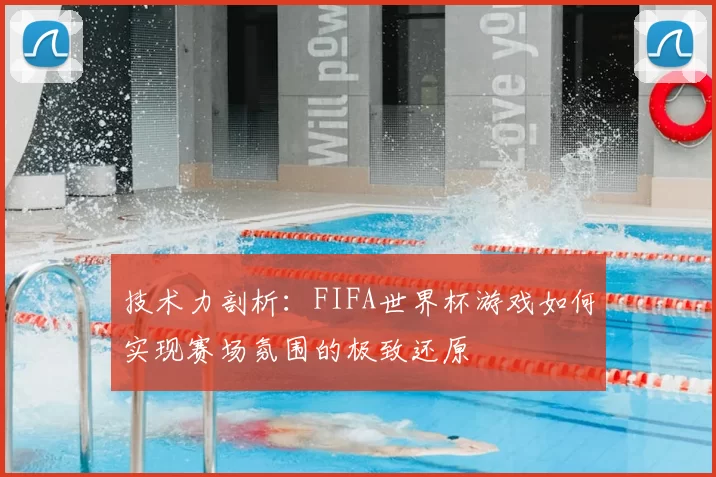 技术力剖析:FIFA世界杯游戏如何实现赛场氛围的极致还原