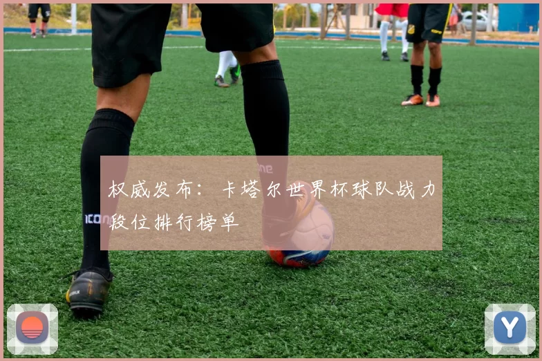 权威发布:卡塔尔世界杯球队战力段位排行榜单