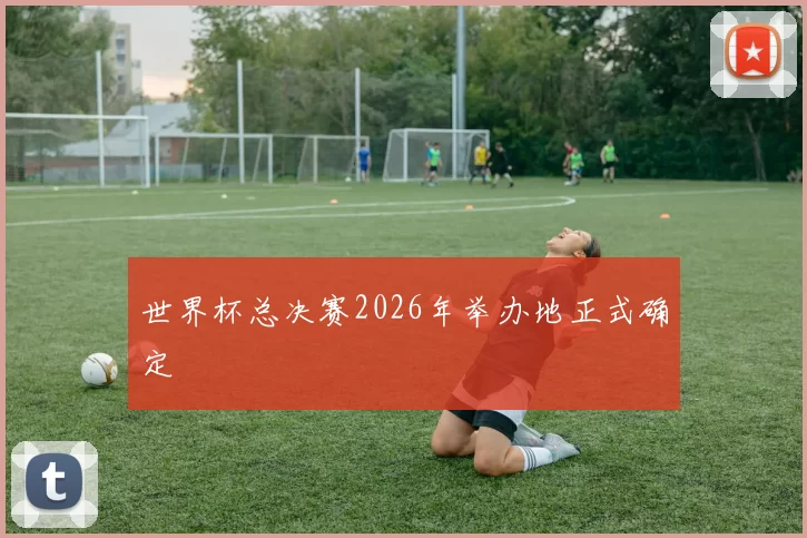 世界杯总决赛2026年举办地正式确定
