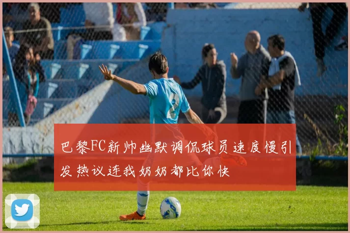 巴黎FC新帅幽默调侃球员速度慢引发热议连我奶奶都比你快