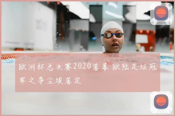 欧洲杯总决赛2020落幕 欧陆足坛冠军之争尘埃落定