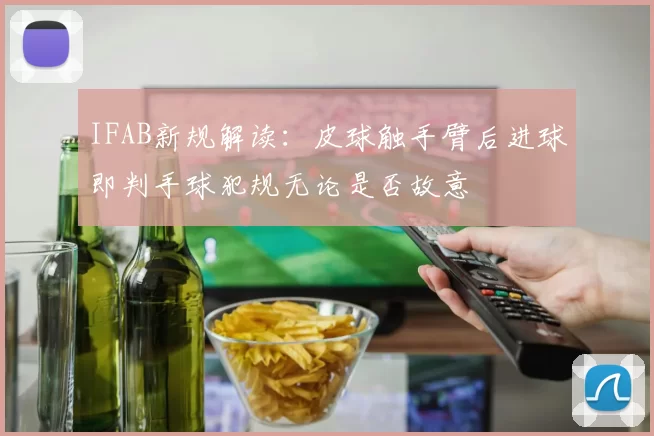 IFAB新规解读：皮球触手臂后进球即判手球犯规无论是否故意