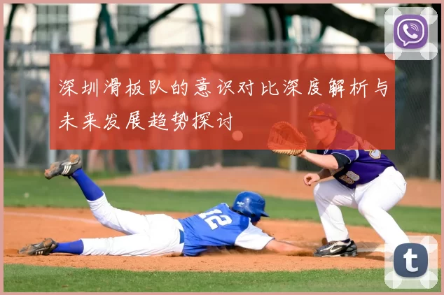 深圳滑板队的意识对比深度解析与未来发展趋势探讨