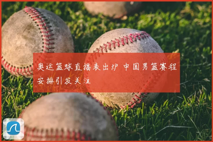 奥运篮球直播表出炉 中国男篮赛程安排引发关注
