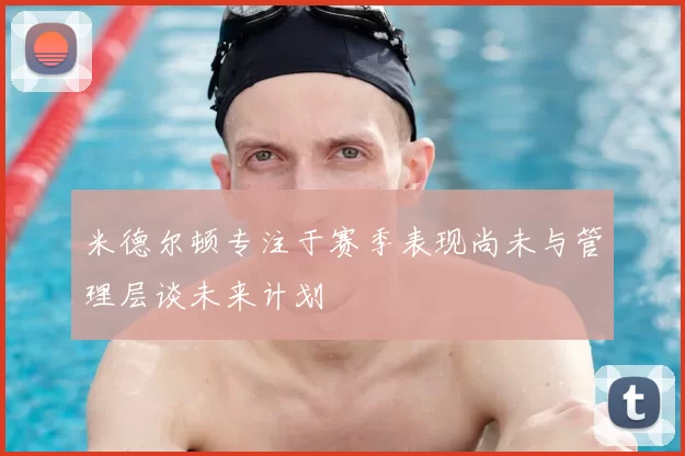 米德尔顿专注于赛季表现尚未与管理层谈未来计划