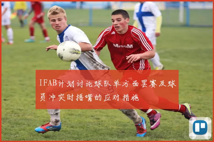 IFAB计划讨论球队单方面罢赛及球员冲突时捂嘴的应对措施