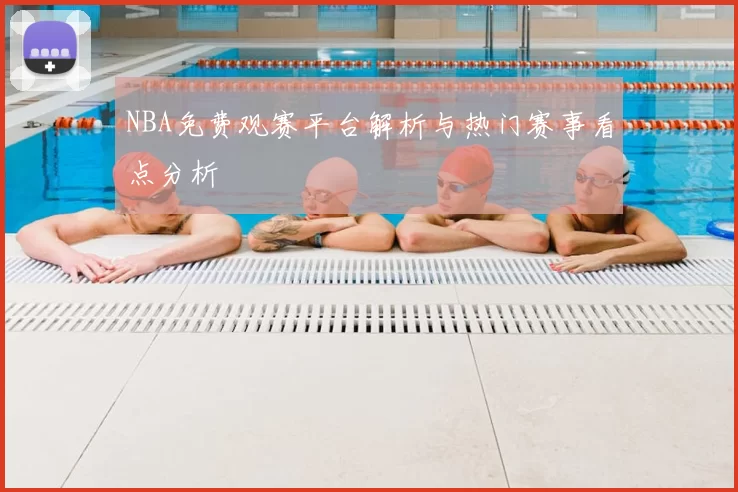 NBA免费观赛平台解析与热门赛事看点分析