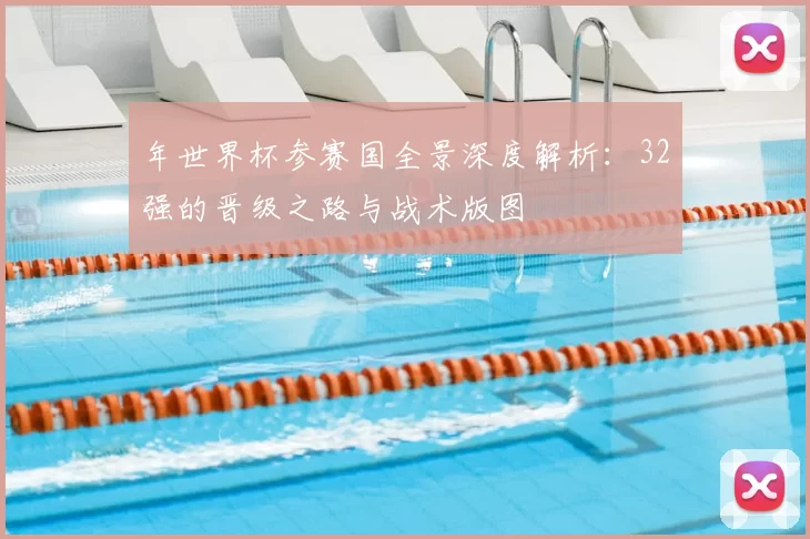 年世界杯参赛国全景深度解析:32强的晋级之路与战术版图