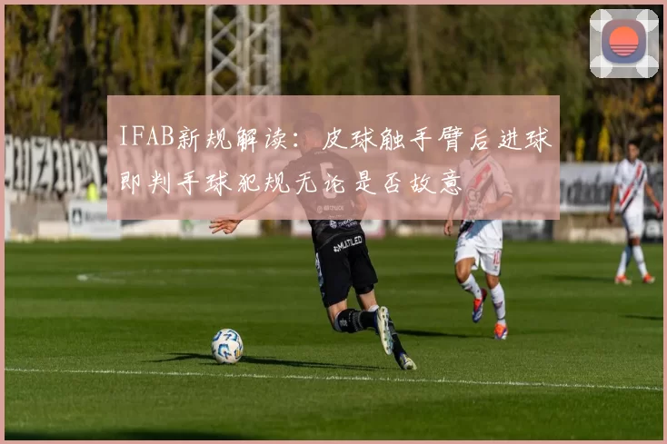 IFAB新规解读:皮球触手臂后进球即判手球犯规无论是否故意