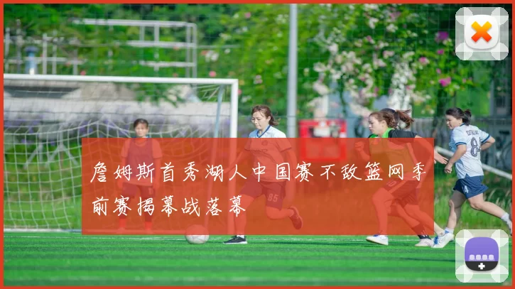 詹姆斯首秀湖人中国赛不敌篮网季前赛揭幕战落幕