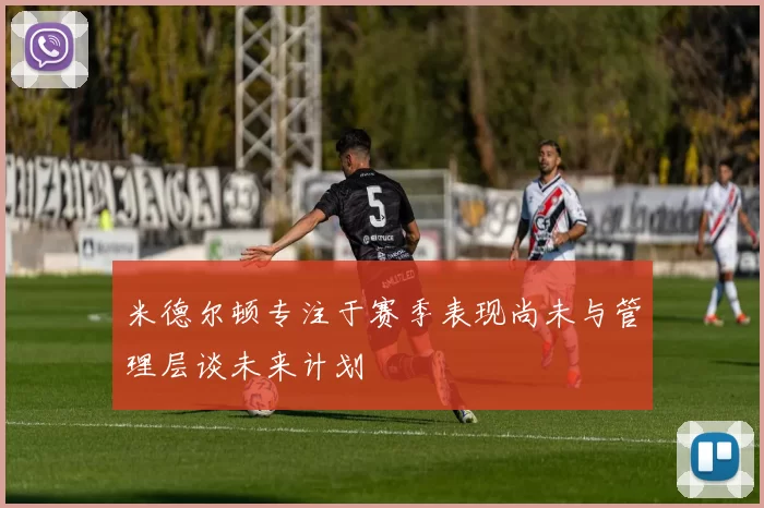 米德尔顿专注于赛季表现尚未与管理层谈未来计划