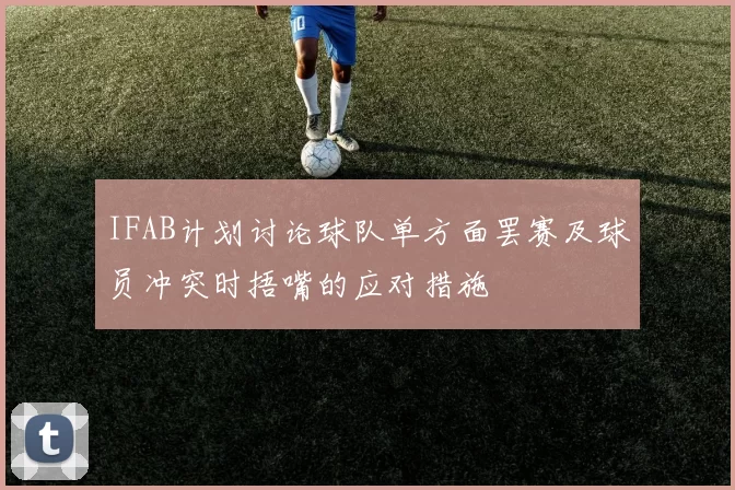 IFAB计划讨论球队单方面罢赛及球员冲突时捂嘴的应对措施