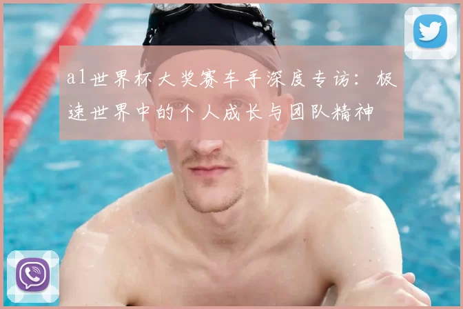 a1世界杯大奖赛车手深度专访：极速世界中的个人成长与团队精神