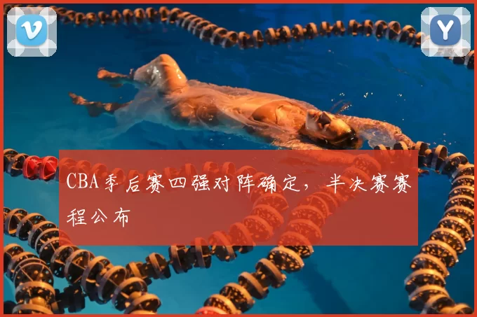 CBA季后赛四强对阵确定,半决赛赛程公布