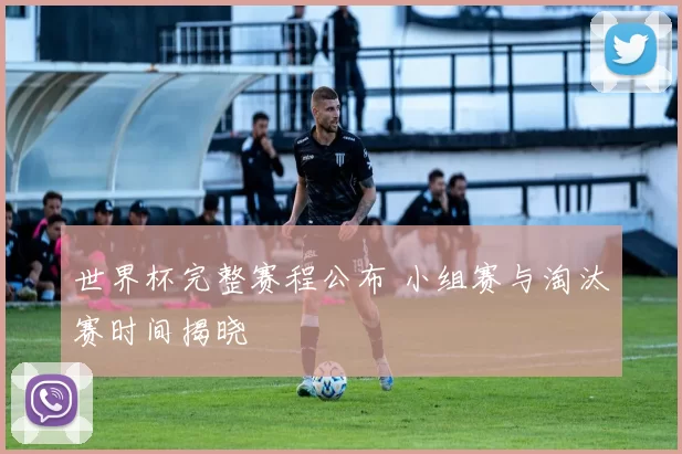 世界杯完整赛程公布 小组赛与淘汰赛时间揭晓
