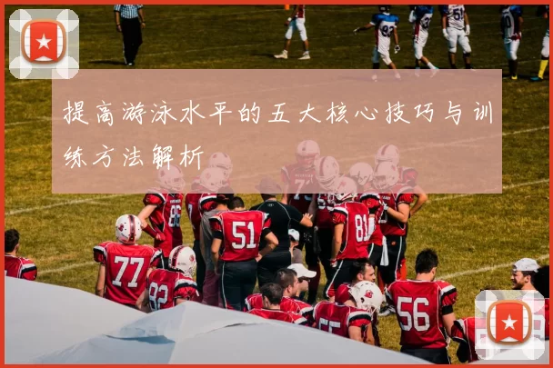 提高游泳水平的五大核心技巧与训练方法解析