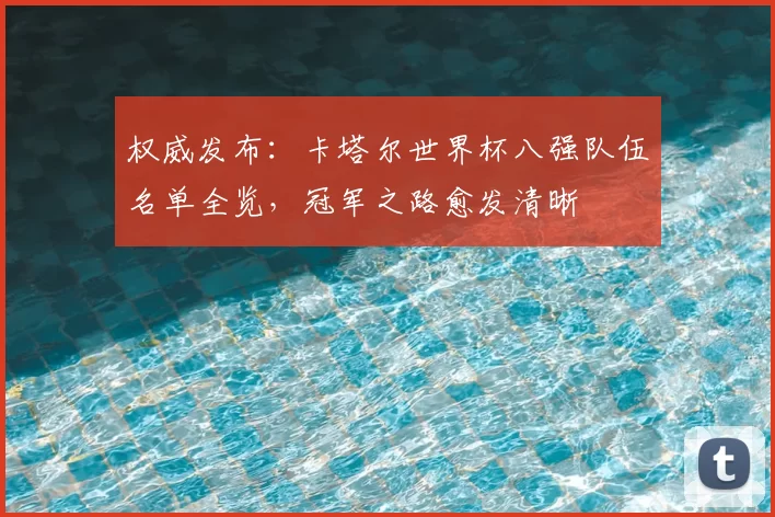 权威发布:卡塔尔世界杯八强队伍名单全览,冠军之路愈发清晰