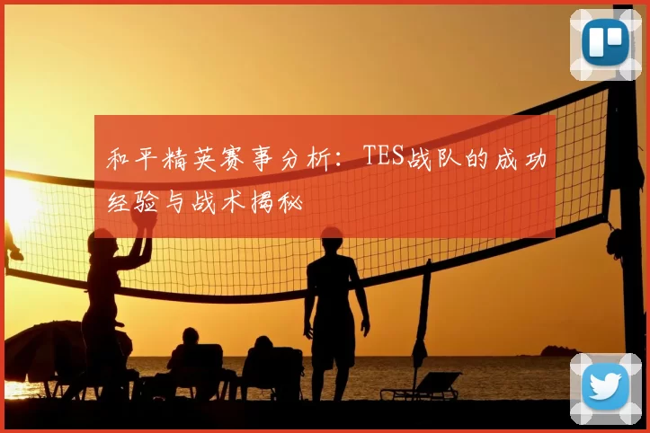 和平精英赛事分析:TES战队的成功经验与战术揭秘