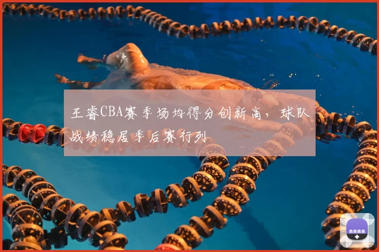 王睿CBA赛季场均得分创新高,球队战绩稳居季后赛行列