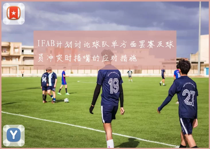 IFAB计划讨论球队单方面罢赛及球员冲突时捂嘴的应对措施