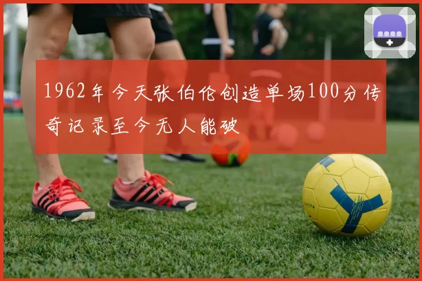 1962年今天张伯伦创造单场100分传奇记录至今无人能破
