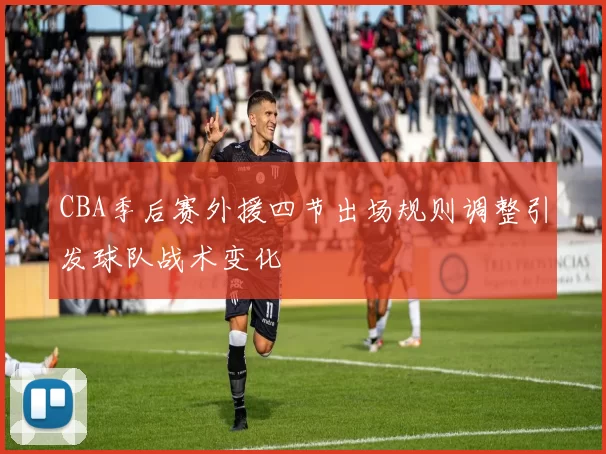 CBA季后赛外援四节出场规则调整引发球队战术变化