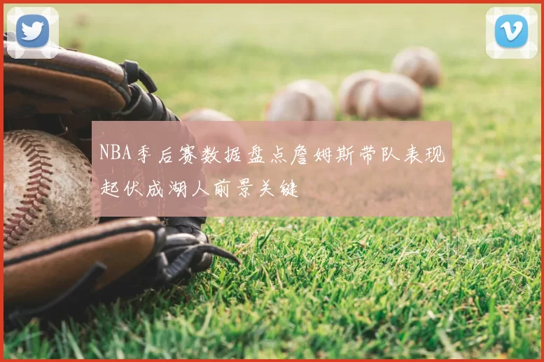 NBA季后赛数据盘点詹姆斯带队表现起伏成湖人前景关键