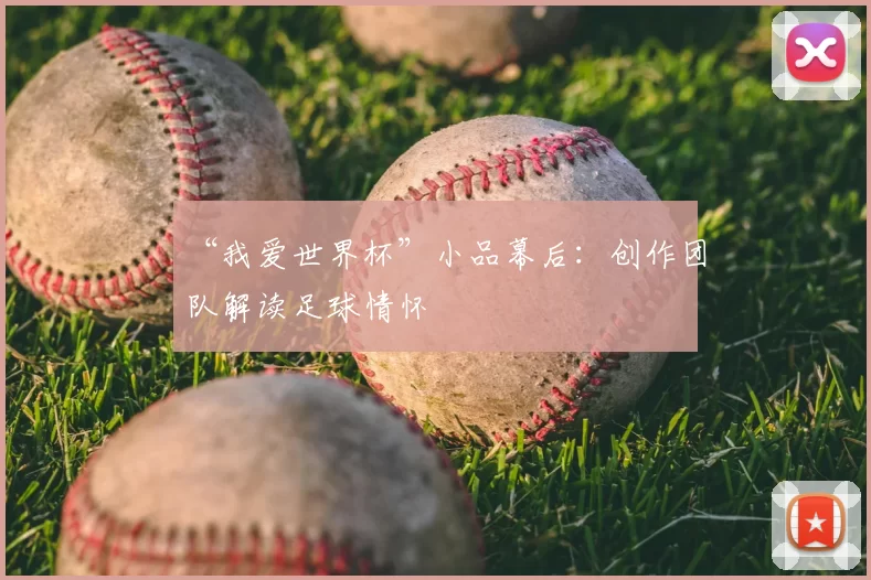“我爱世界杯”小品幕后:创作团队解读足球情怀