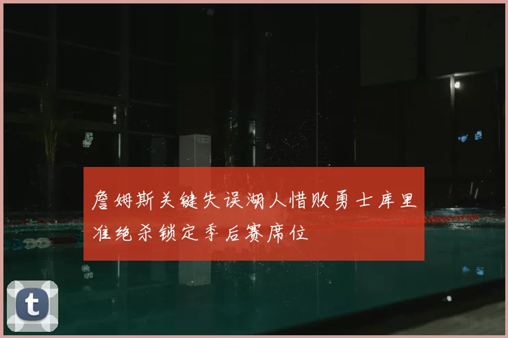 詹姆斯关键失误湖人惜败勇士库里准绝杀锁定季后赛席位