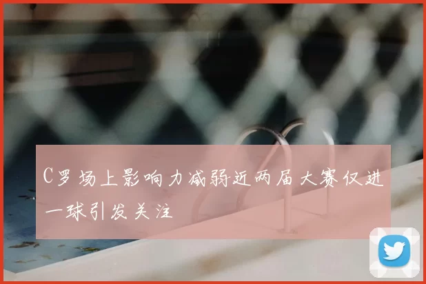 C罗场上影响力减弱近两届大赛仅进一球引发关注