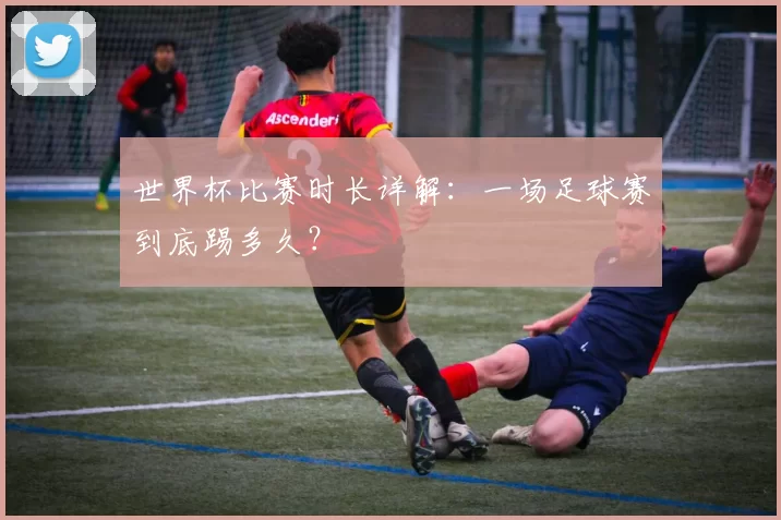世界杯比赛时长详解:一场足球赛到底踢多久?