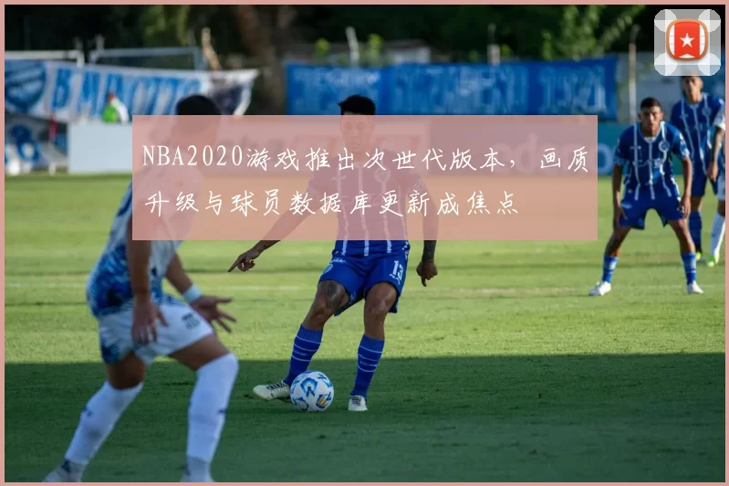 NBA2020游戏推出次世代版本,画质升级与球员数据库更新成焦点