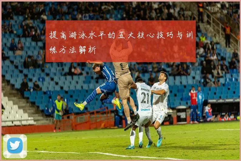 提高游泳水平的五大核心技巧与训练方法解析