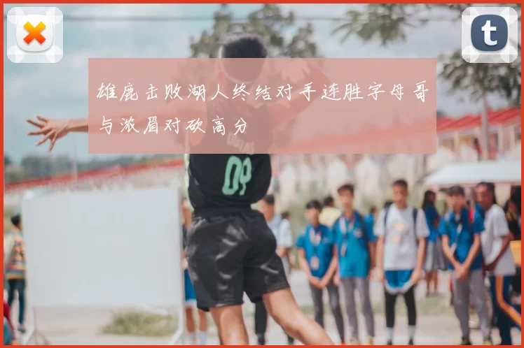 雄鹿击败湖人终结对手连胜字母哥与浓眉对砍高分