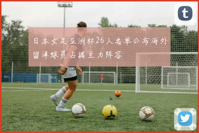 日本女足亚洲杯26人名单公布海外留洋球员占据主力阵容