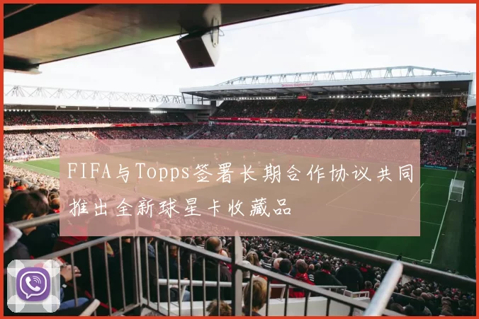FIFA与Topps签署长期合作协议共同推出全新球星卡收藏品