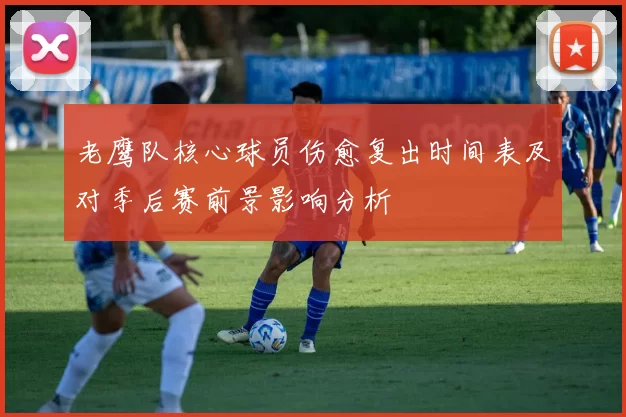 老鹰队核心球员伤愈复出时间表及对季后赛前景影响分析
