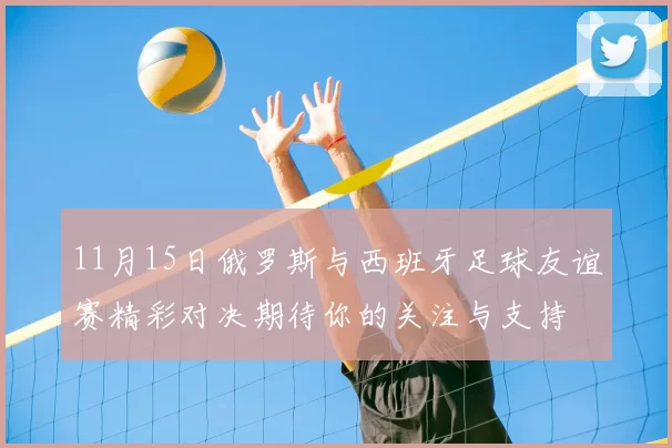 11月15日俄罗斯与西班牙足球友谊赛精彩对决期待你的关注与支持