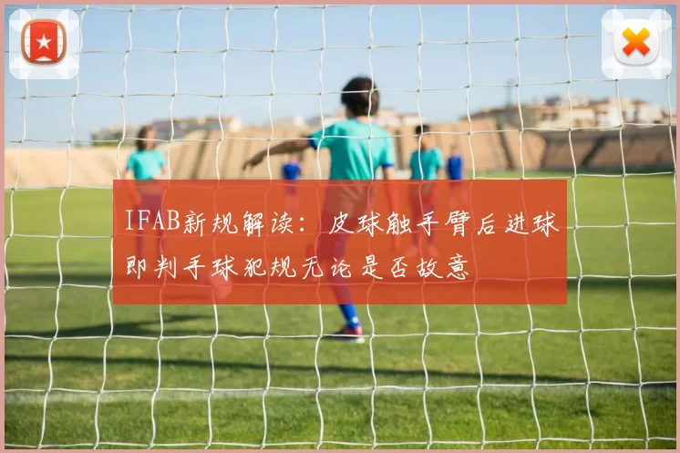 IFAB新规解读:皮球触手臂后进球即判手球犯规无论是否故意