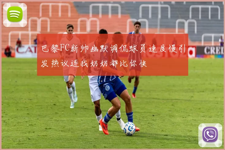 巴黎FC新帅幽默调侃球员速度慢引发热议连我奶奶都比你快