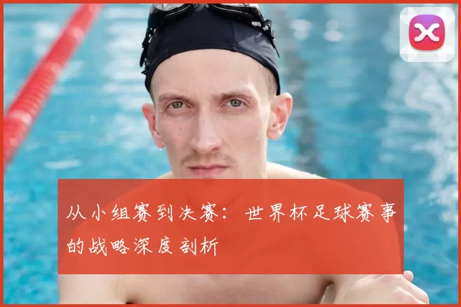 从小组赛到决赛:世界杯足球赛事的战略深度剖析